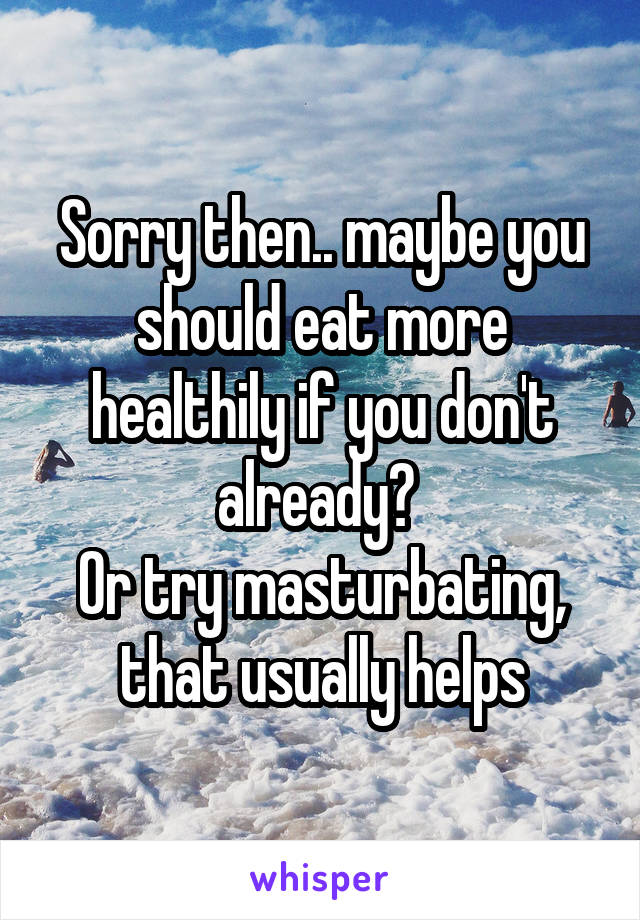 Sorry then.. maybe you should eat more healthily if you don't already? 
Or try masturbating, that usually helps