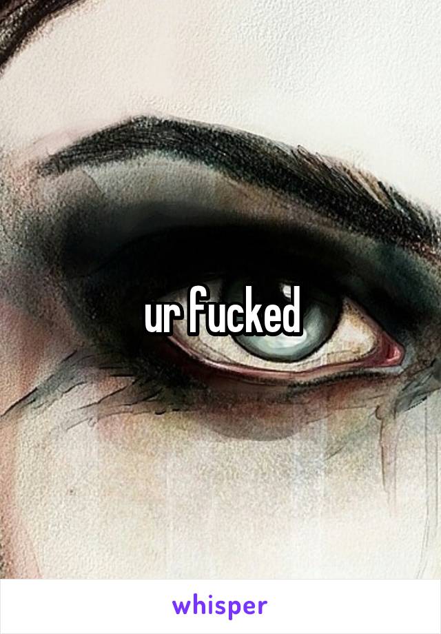 ur fucked