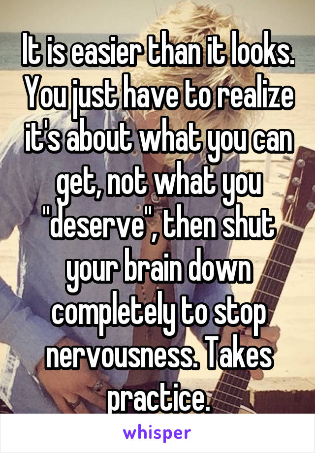 It is easier than it looks. You just have to realize it's about what you can get, not what you "deserve", then shut your brain down completely to stop nervousness. Takes practice.