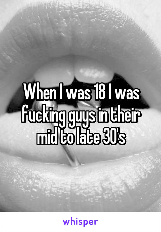 When I was 18 I was fucking guys in their mid to late 30's