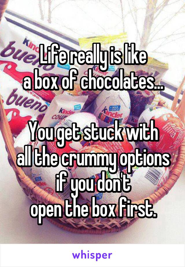 Life really is like
a box of chocolates...

You get stuck with
all the crummy options
if you don't
open the box first.