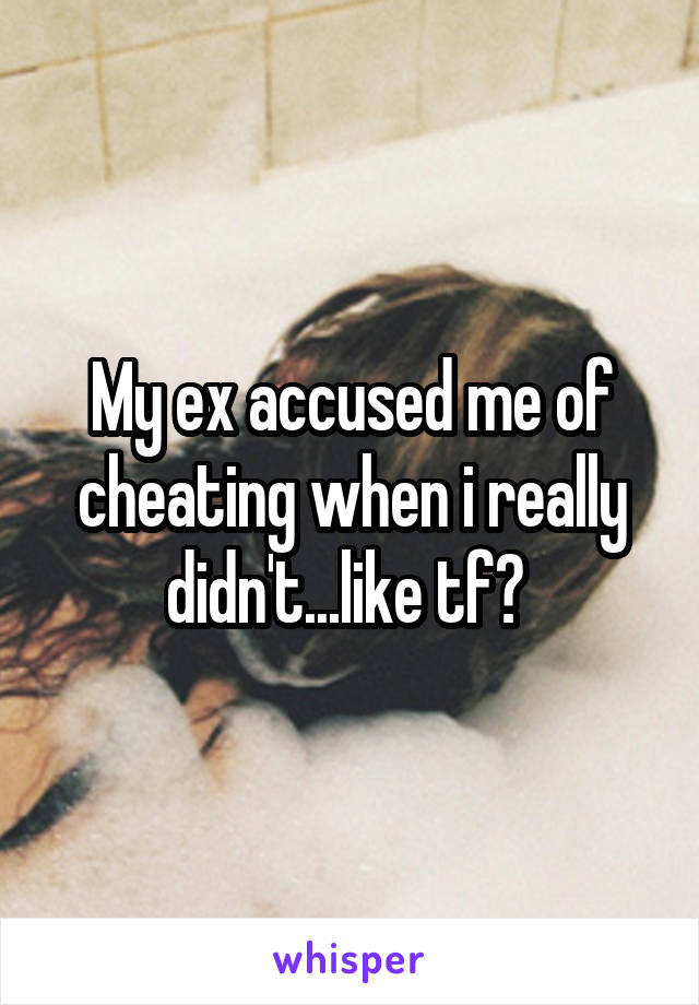 My ex accused me of cheating when i really didn't...like tf? 