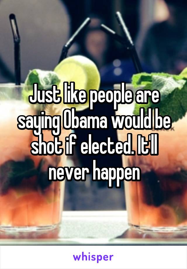 Just like people are saying Obama would be shot if elected. It'll never happen