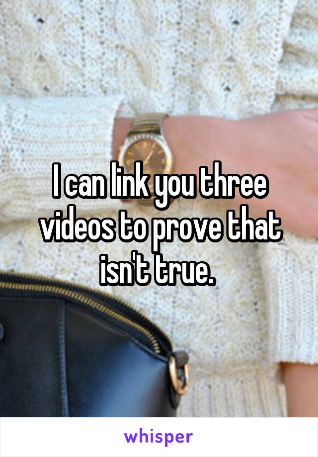 I can link you three videos to prove that isn't true. 