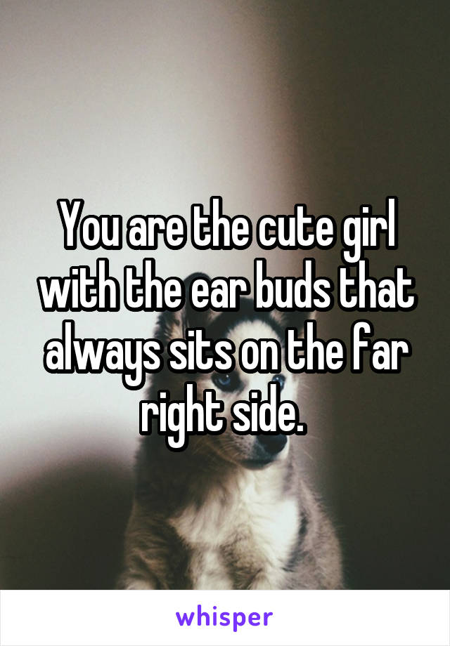 You are the cute girl with the ear buds that always sits on the far right side. 