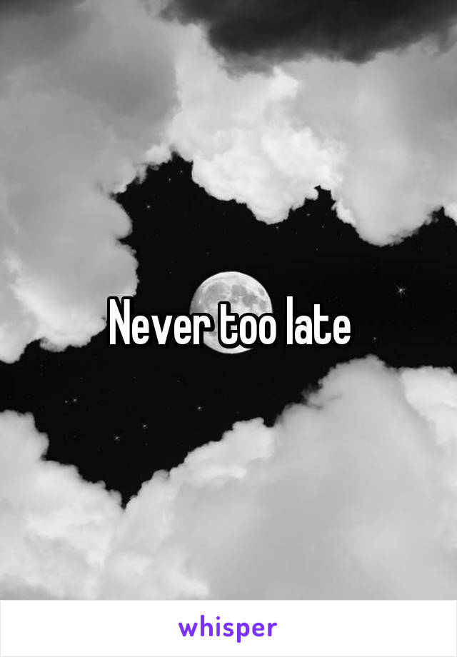 Never too late