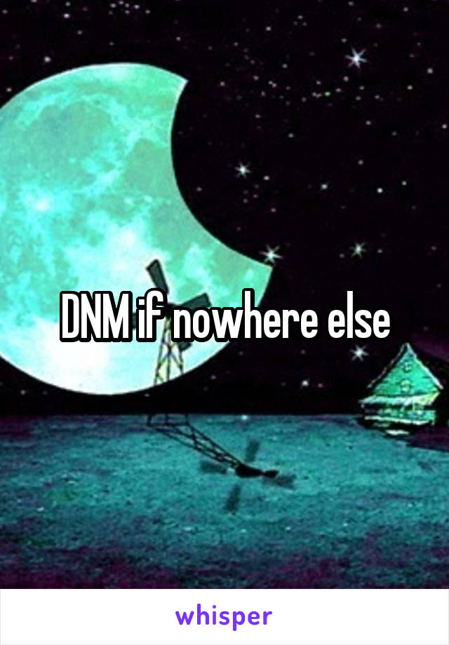 DNM if nowhere else