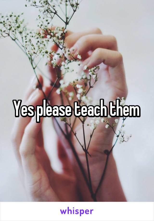 Yes please teach them 