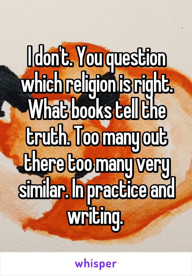 I don't. You question which religion is right. What books tell the truth. Too many out there too many very similar. In practice and writing. 