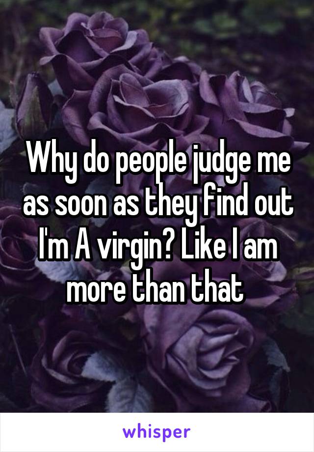 Why do people judge me as soon as they find out I'm A virgin? Like I am more than that 