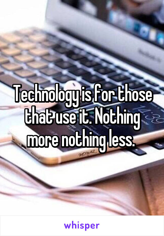 Technology is for those that use it. Nothing more nothing less. 