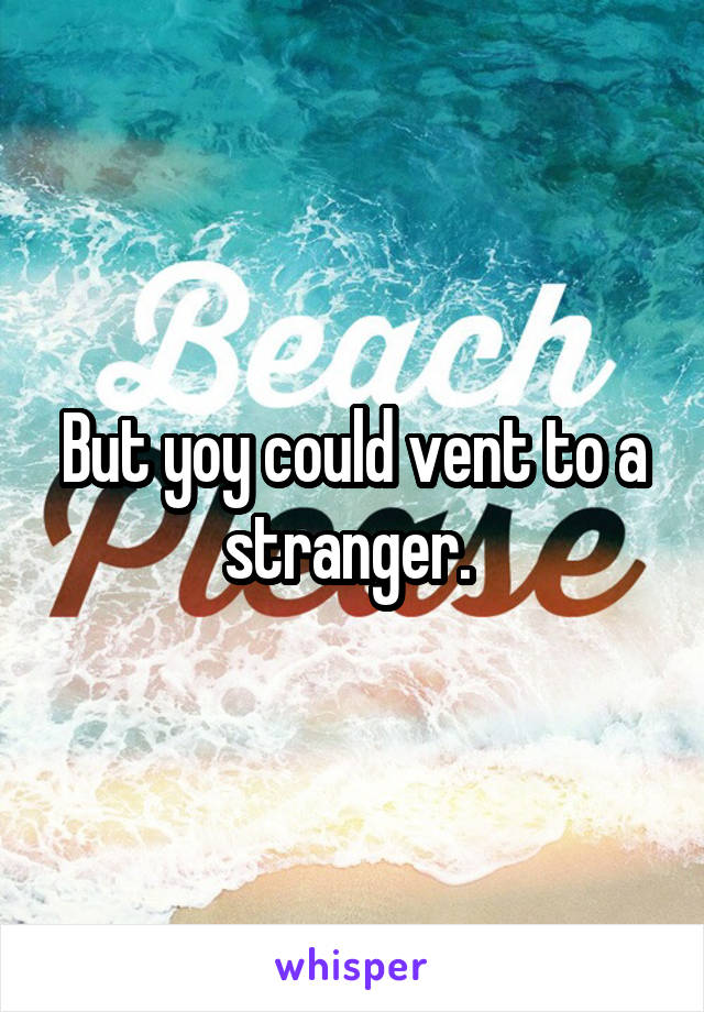 But yoy could vent to a stranger. 