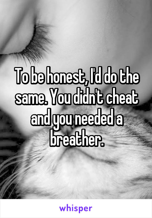 To be honest, I'd do the same. You didn't cheat and you needed a breather.
