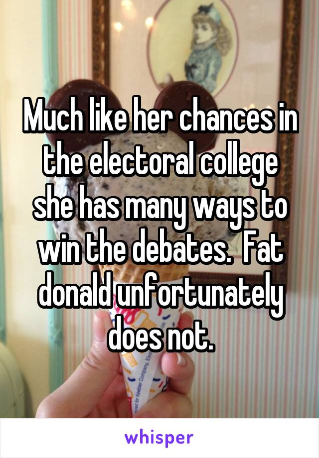 Much like her chances in the electoral college she has many ways to win the debates.  Fat donald unfortunately does not.