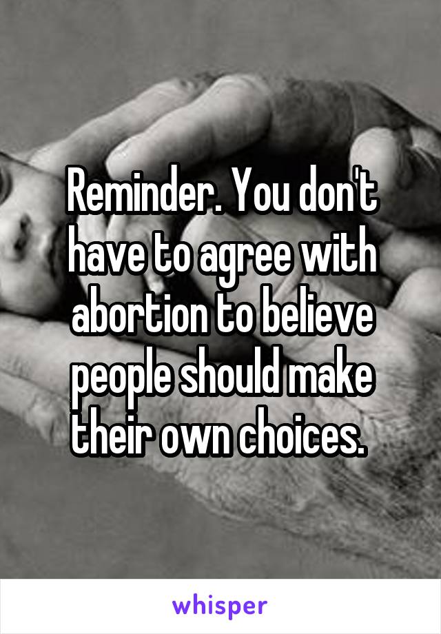 Reminder. You don't have to agree with abortion to believe people should make their own choices. 
