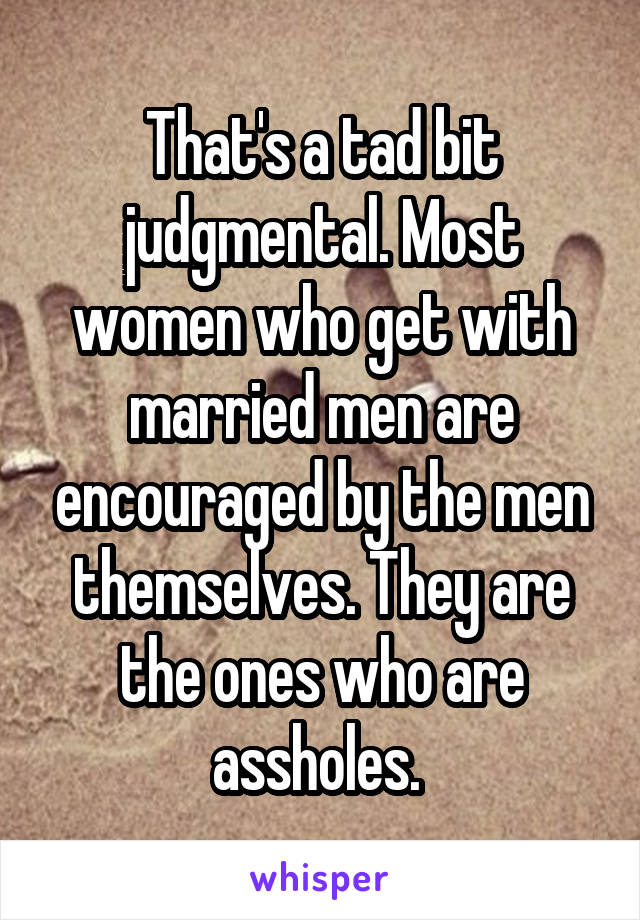 That's a tad bit judgmental. Most women who get with married men are encouraged by the men themselves. They are the ones who are assholes. 