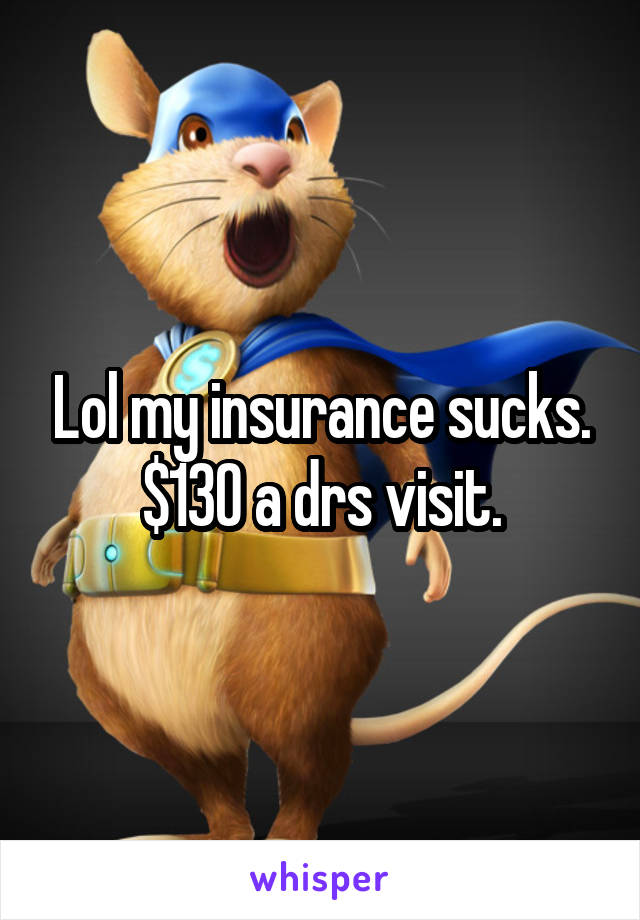 Lol my insurance sucks. $130 a drs visit.