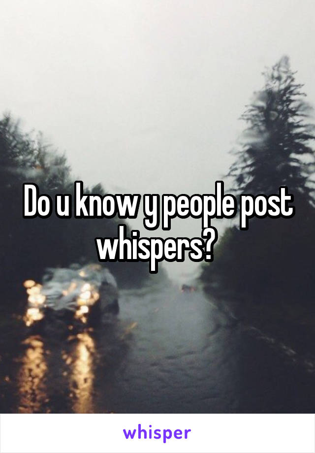 Do u know y people post whispers? 