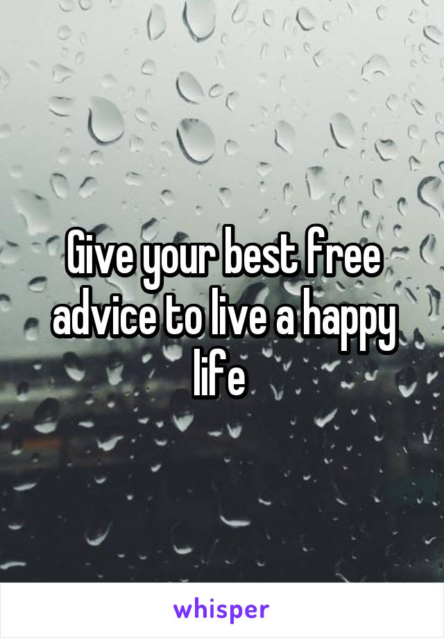Give your best free advice to live a happy life 