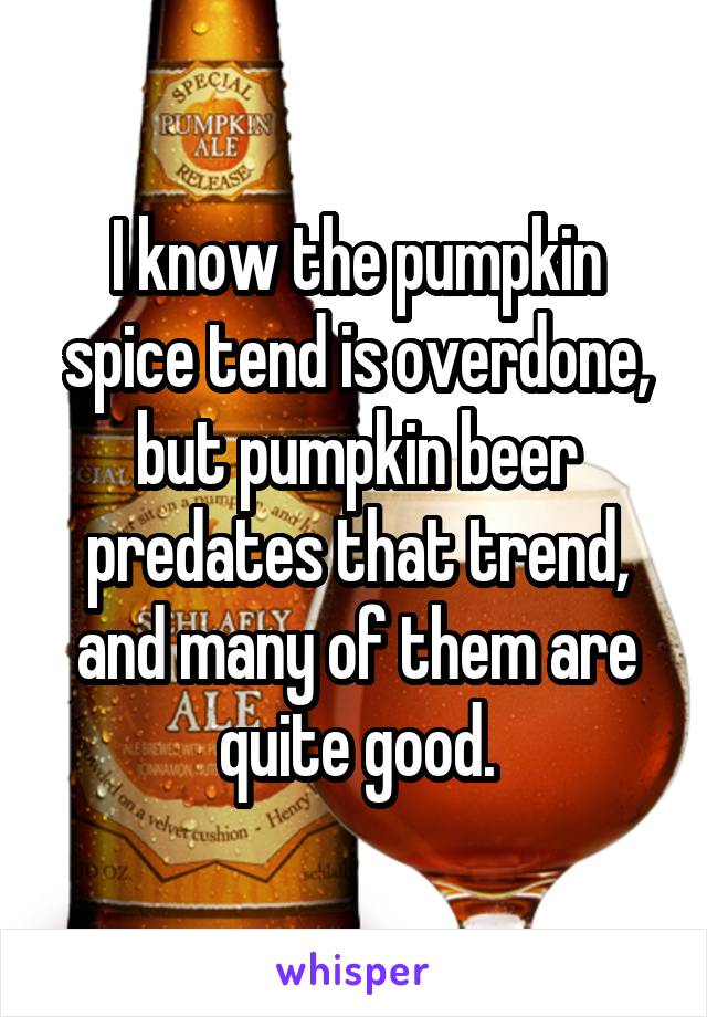 I know the pumpkin spice tend is overdone, but pumpkin beer predates that trend, and many of them are quite good.