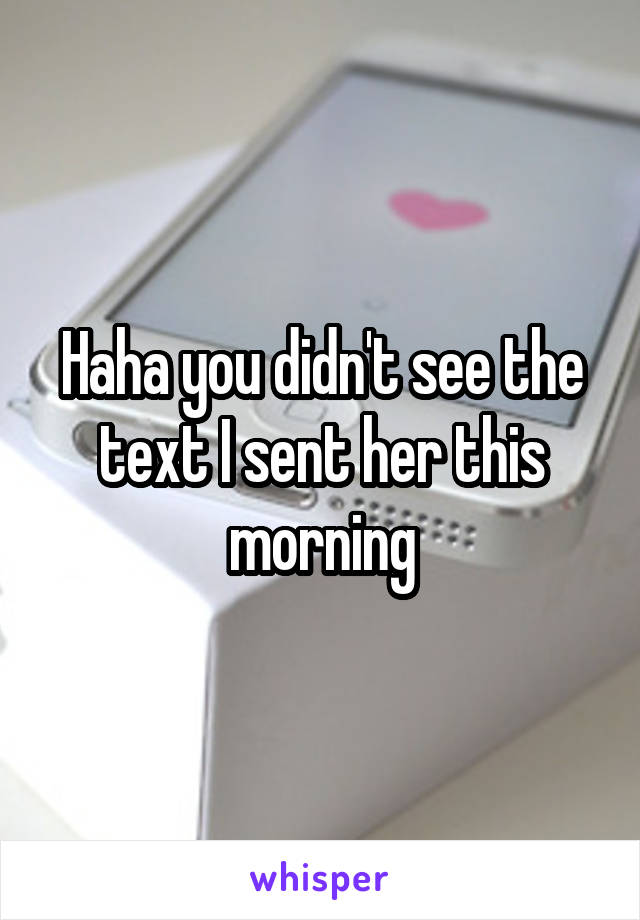 Haha you didn't see the text I sent her this morning