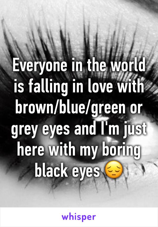 Everyone in the world is falling in love with brown/blue/green or grey eyes and I'm just here with my boring black eyes 😔