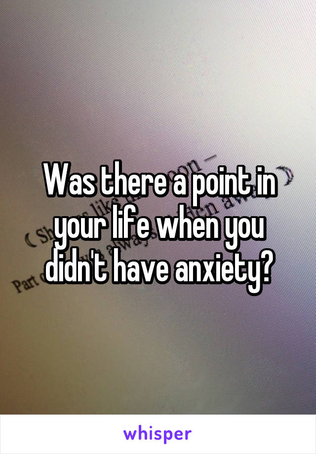 Was there a point in your life when you didn't have anxiety?