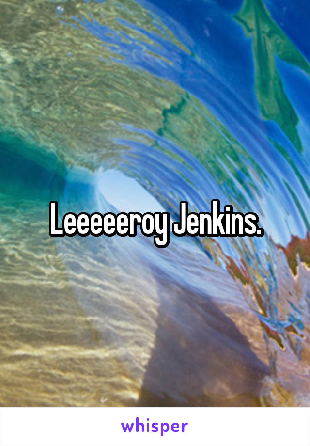 Leeeeeroy Jenkins.