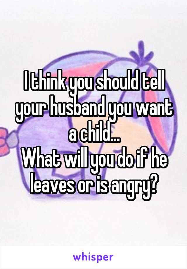 I think you should tell your husband you want a child...
What will you do if he leaves or is angry?