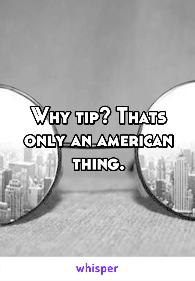 Why tip? Thats only an american thing.