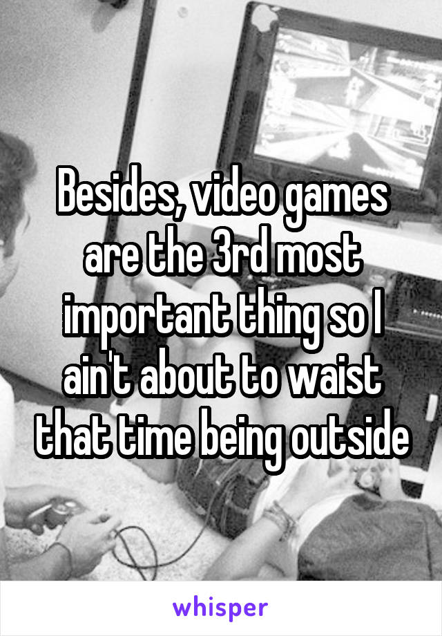 Besides, video games are the 3rd most important thing so I ain't about to waist that time being outside