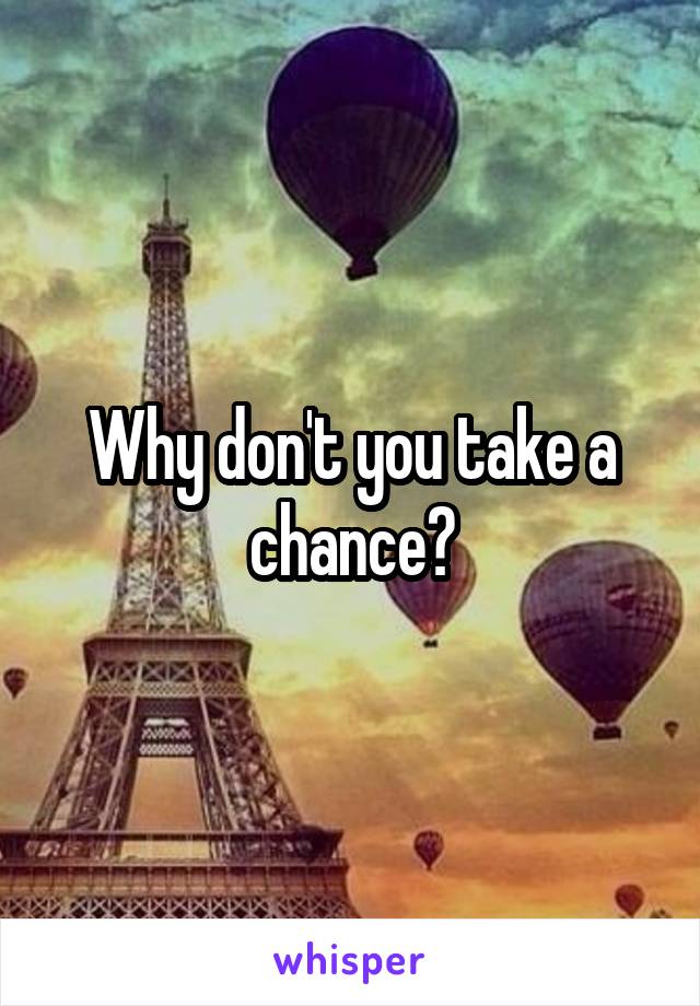 Why don't you take a chance?