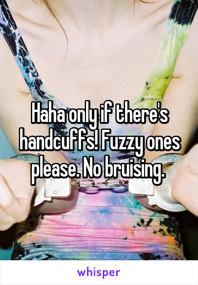 Haha only if there's handcuffs! Fuzzy ones please. No bruising. 