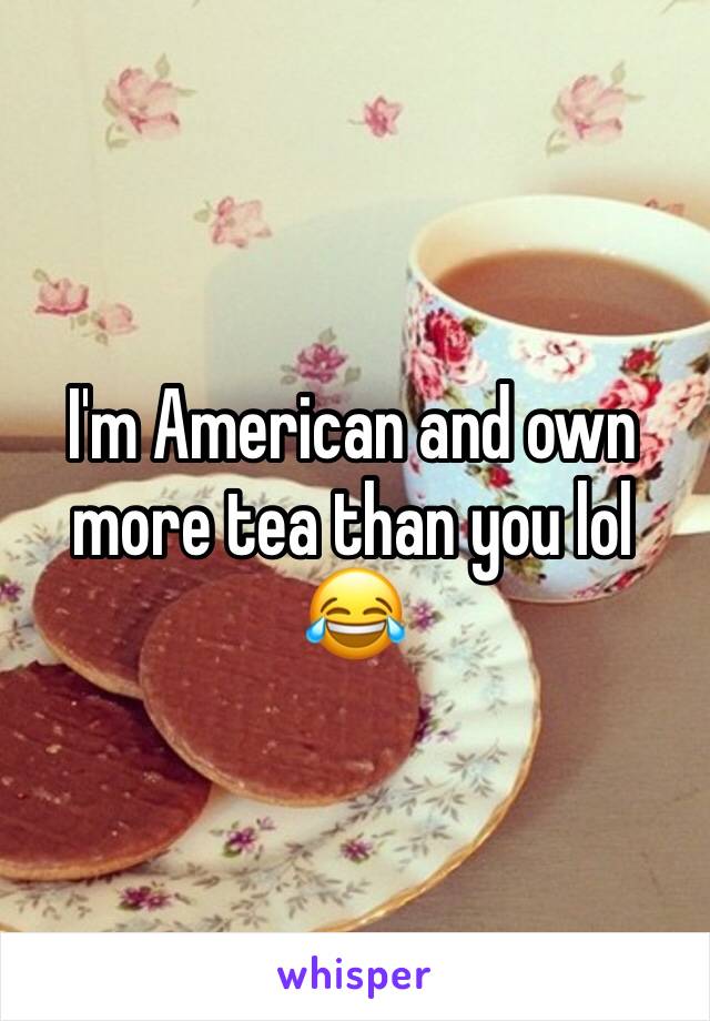 I'm American and own more tea than you lol 😂