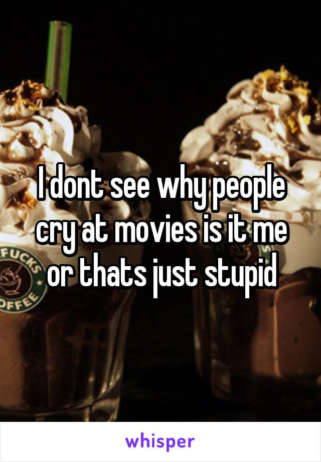 I dont see why people cry at movies is it me or thats just stupid