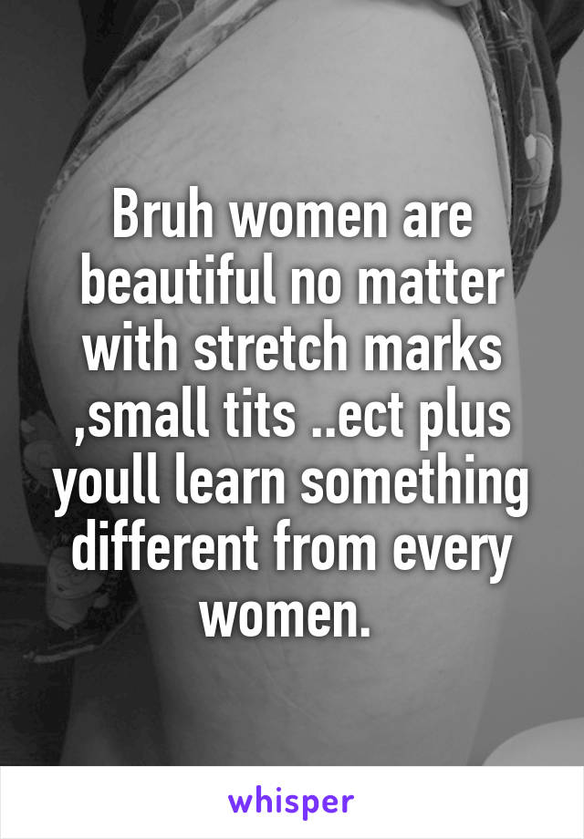 Bruh women are beautiful no matter with stretch marks ,small tits ..ect plus youll learn something different from every women. 