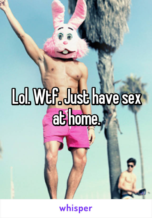 Lol. Wtf. Just have sex at home.