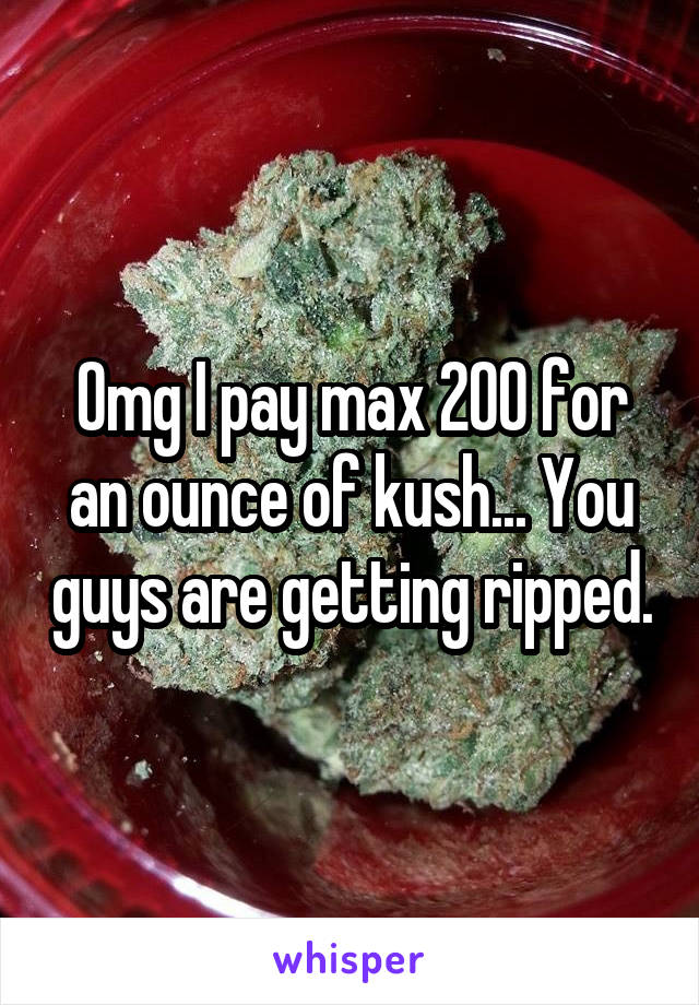 Omg I pay max 200 for an ounce of kush... You guys are getting ripped.