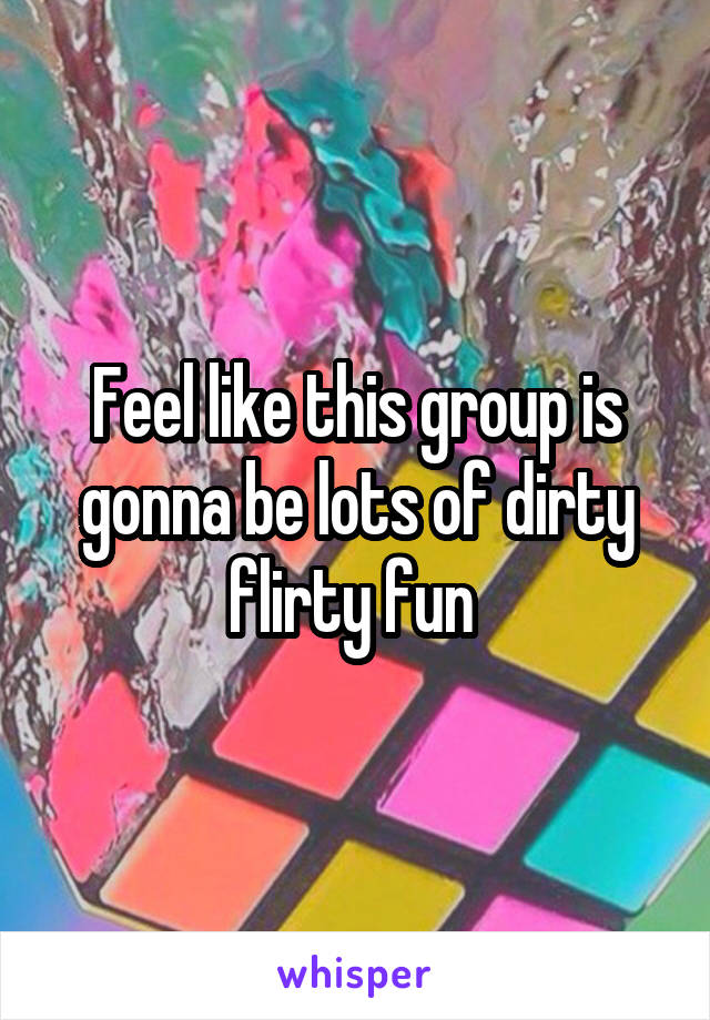 Feel like this group is gonna be lots of dirty flirty fun 
