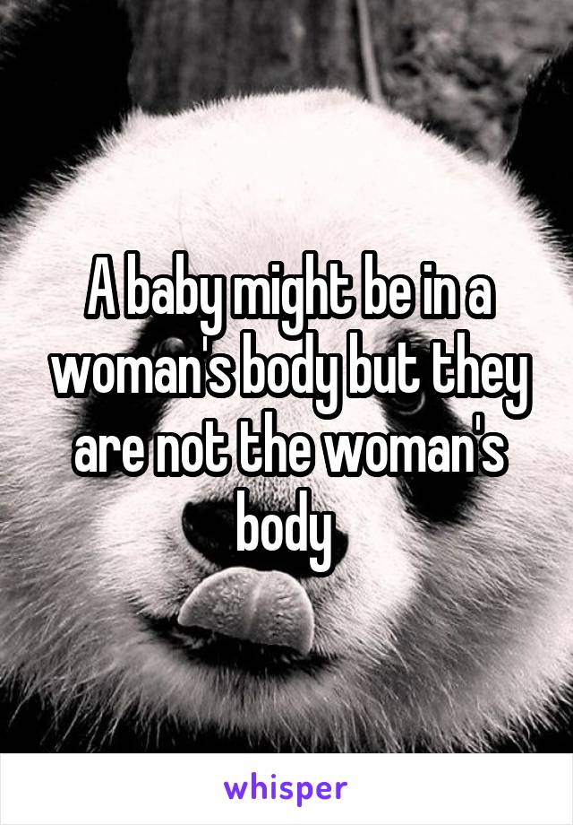 A baby might be in a woman's body but they are not the woman's body 