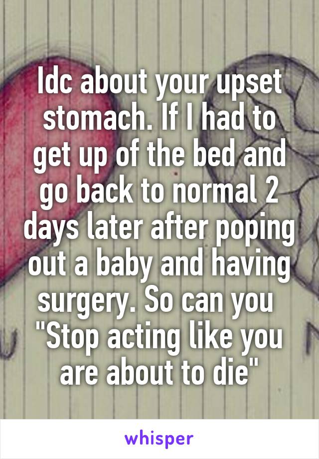 Idc about your upset stomach. If I had to get up of the bed and go back to normal 2 days later after poping out a baby and having surgery. So can you 
"Stop acting like you are about to die"
