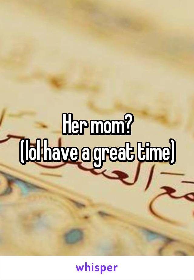 Her mom?
(lol have a great time)