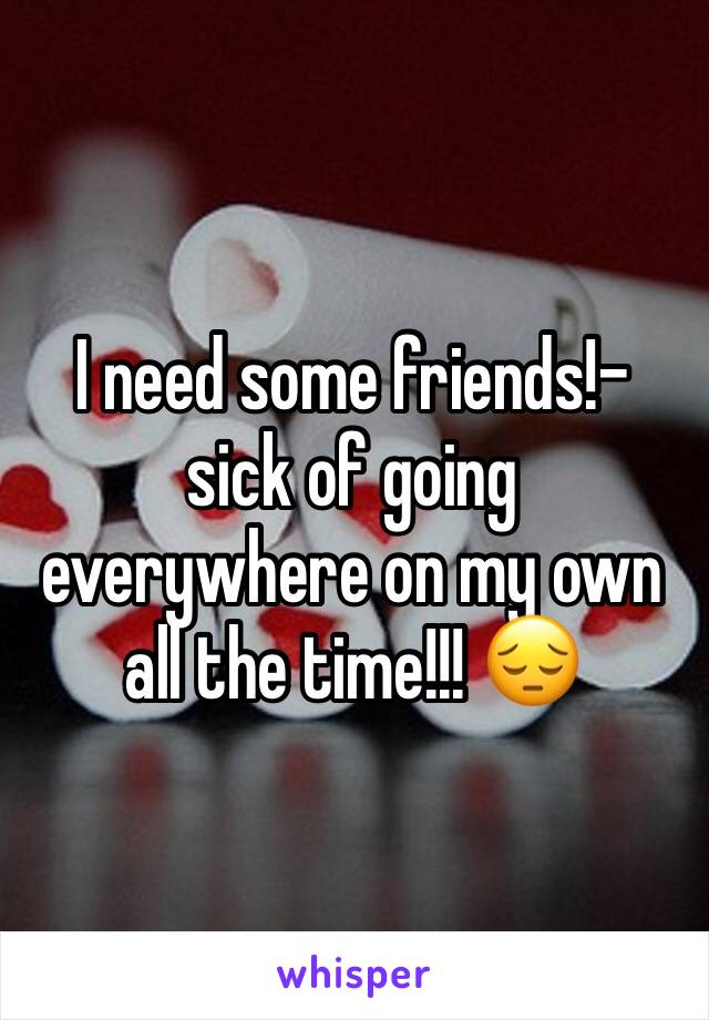 I need some friends!- sick of going everywhere on my own all the time!!! 😔