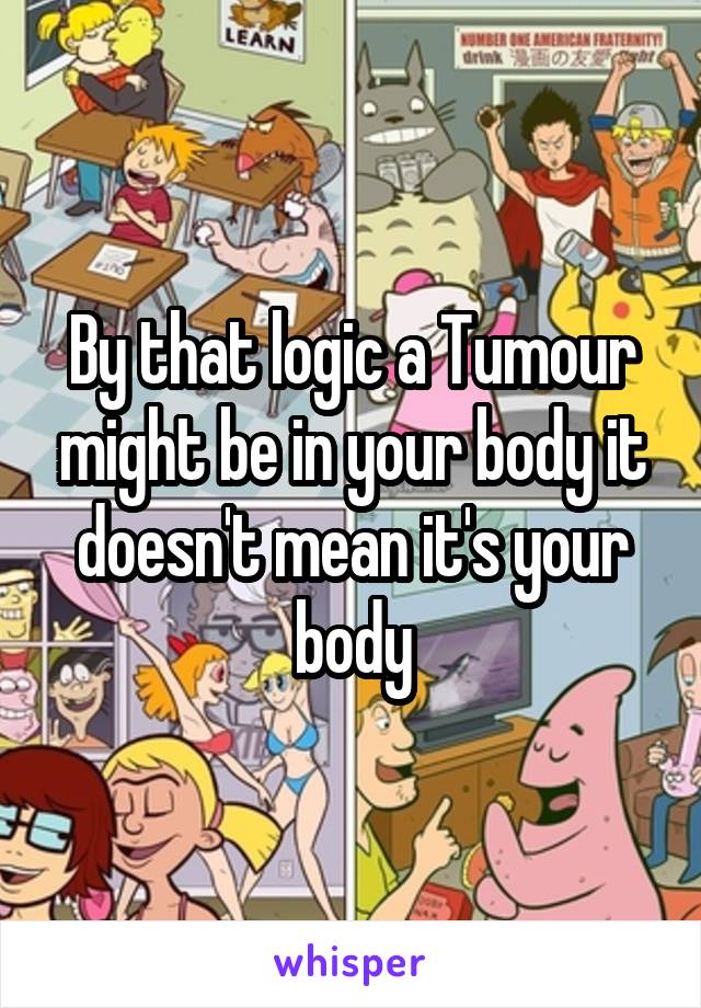 By that logic a Tumour might be in your body it doesn't mean it's your body