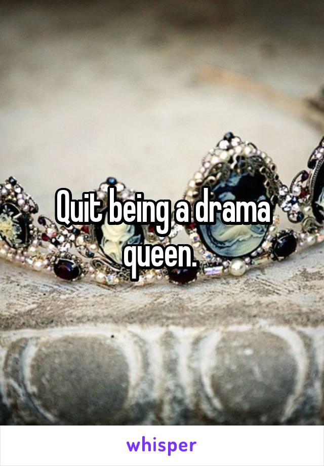 Quit being a drama queen. 