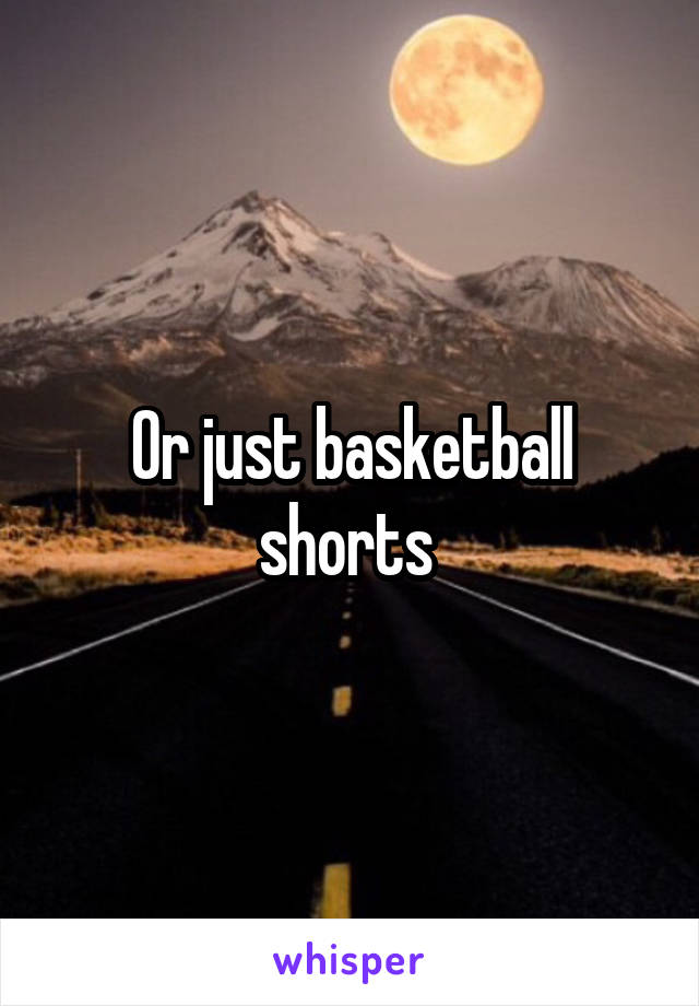 Or just basketball shorts 