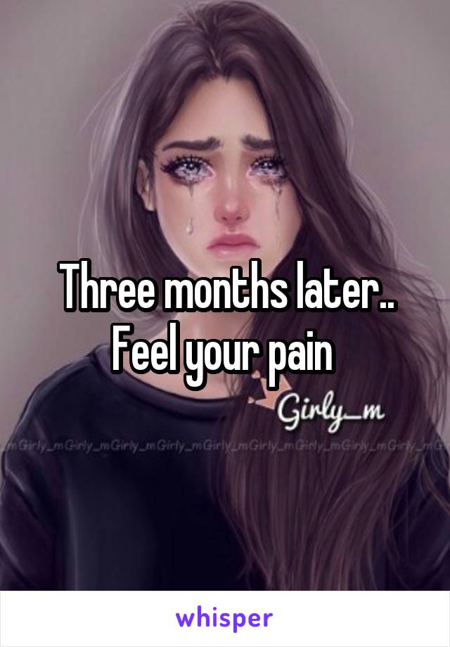 Three months later.. Feel your pain 