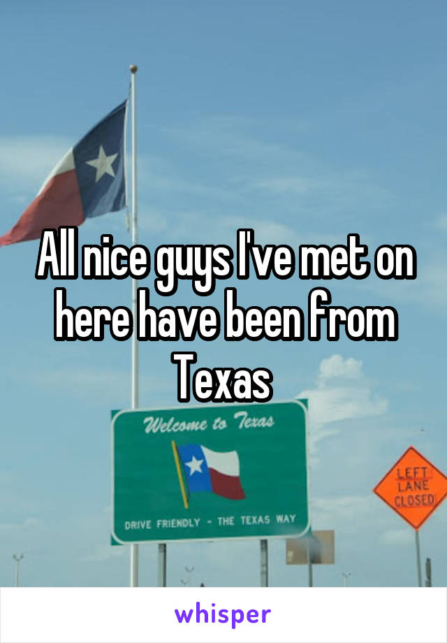 All nice guys I've met on here have been from Texas 