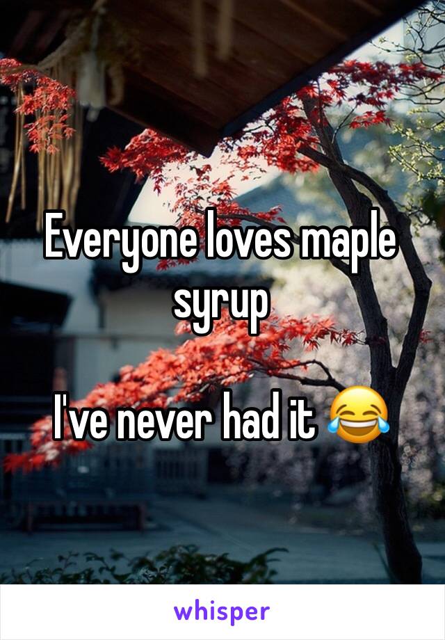 Everyone loves maple syrup

I've never had it 😂