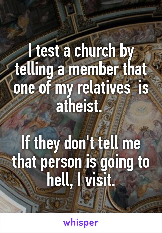 I test a church by telling a member that one of my relatives  is atheist. 

If they don't tell me that person is going to hell, I visit.